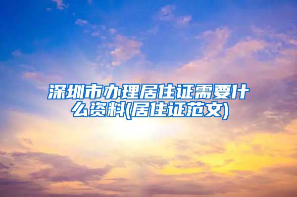 深圳市办理居住证需要什么资料(居住证范文)