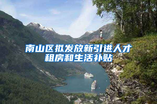 南山区拟发放新引进人才租房和生活补贴