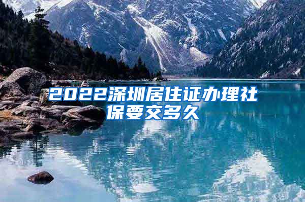 2022深圳居住证办理社保要交多久