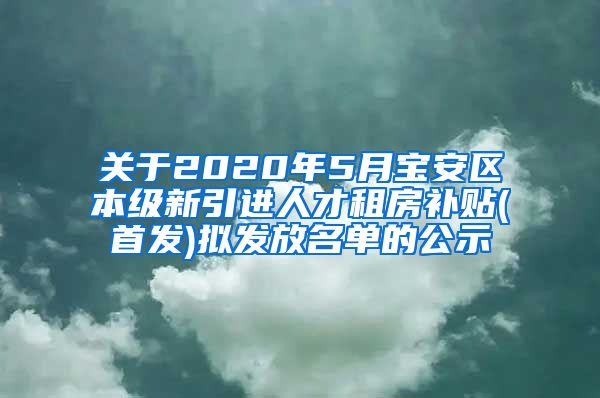 关于2020年5月宝安区本级新引进人才租房补贴(首发)拟发放名单的公示