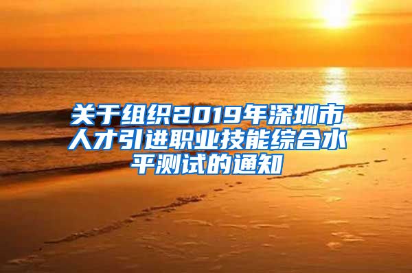 关于组织2019年深圳市人才引进职业技能综合水平测试的通知