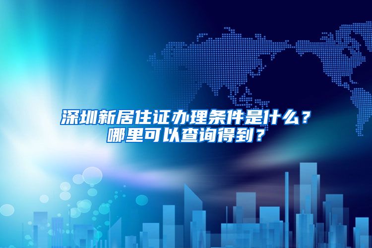 深圳新居住证办理条件是什么？哪里可以查询得到？