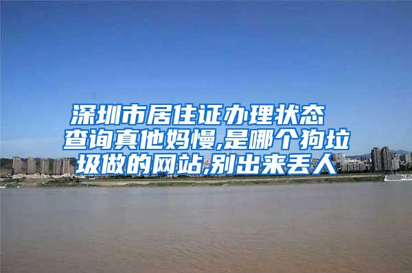 深圳市居住证办理状态 查询真他妈慢,是哪个狗垃圾做的网站,别出来丢人