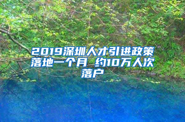 2019深圳人才引进政策落地一个月 约10万人次落户