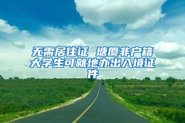 无需居住证 塘厦非户籍大学生可就地办出入境证件