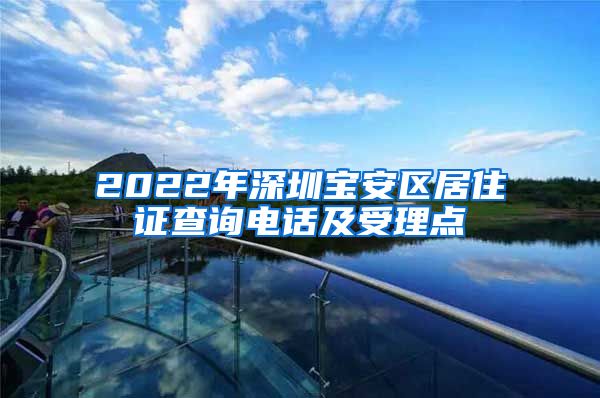 2022年深圳宝安区居住证查询电话及受理点