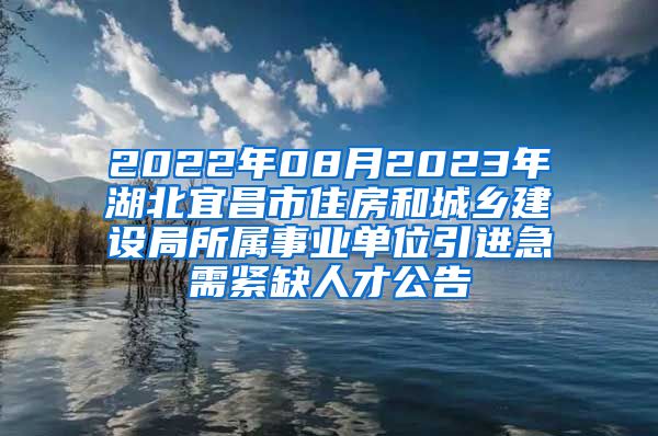 2022年08月2023年湖北宜昌市住房和城乡建设局所属事业单位引进急需紧缺人才公告