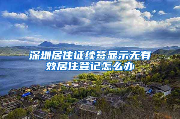 深圳居住证续签显示无有效居住登记怎么办