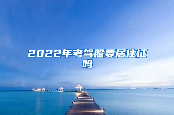 2022年考驾照要居住证吗