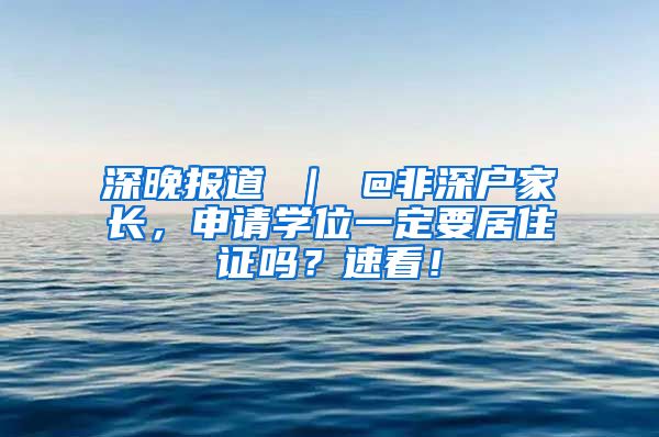 深晚报道 ｜ @非深户家长，申请学位一定要居住证吗？速看！