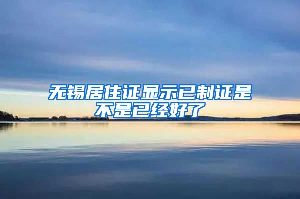 无锡居住证显示已制证是不是已经好了