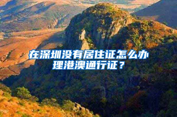 在深圳没有居住证怎么办理港澳通行证？