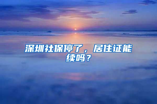 深圳社保停了，居住证能续吗？