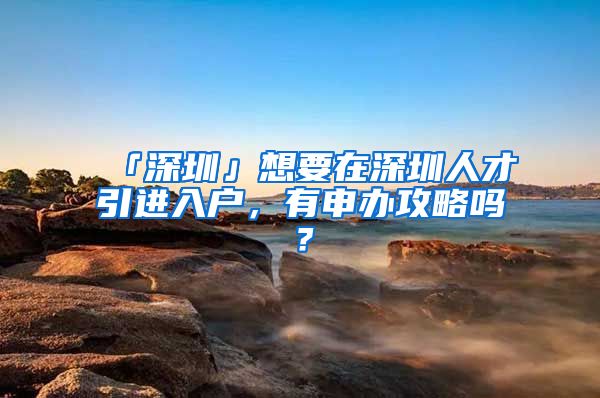 「深圳」想要在深圳人才引进入户，有申办攻略吗？