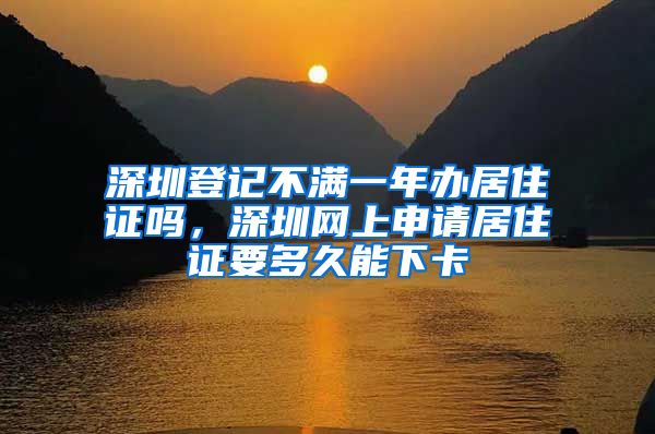 深圳登记不满一年办居住证吗，深圳网上申请居住证要多久能下卡