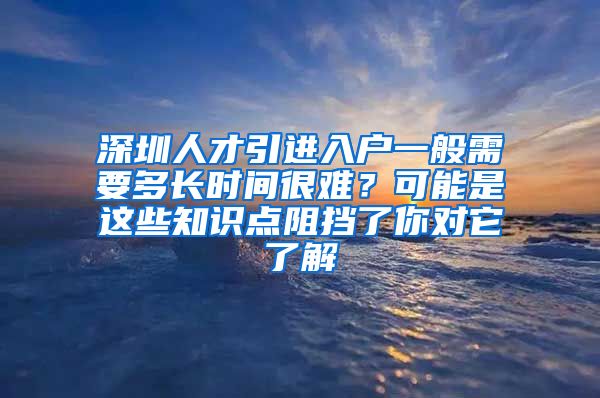 深圳人才引进入户一般需要多长时间很难？可能是这些知识点阻挡了你对它了解