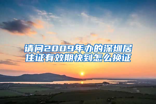 请问2009年办的深圳居住证有效期快到怎么换证