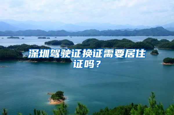 深圳驾驶证换证需要居住证吗？