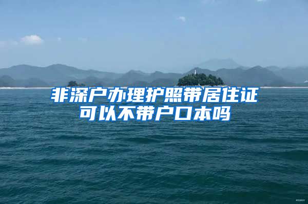 非深户办理护照带居住证可以不带户口本吗