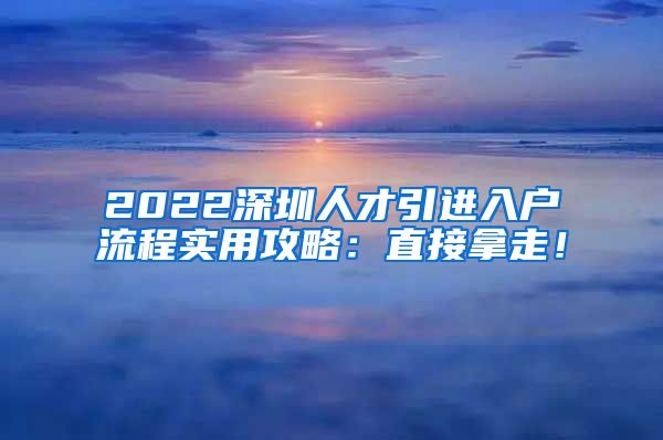 2022深圳人才引进入户流程实用攻略：直接拿走！