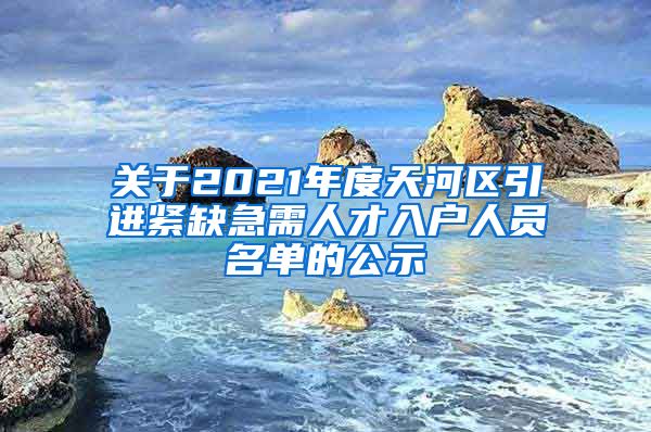 关于2021年度天河区引进紧缺急需人才入户人员名单的公示