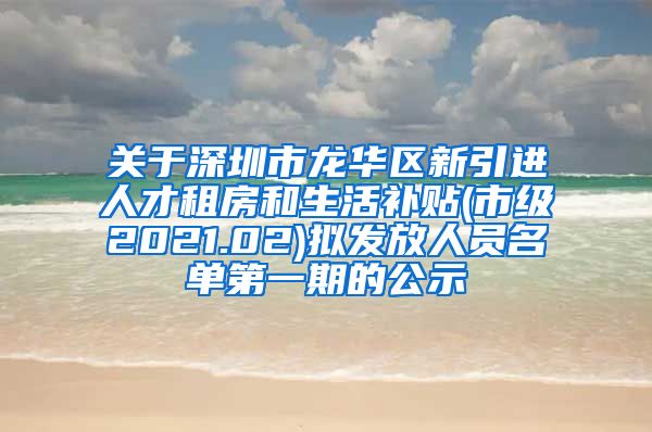 关于深圳市龙华区新引进人才租房和生活补贴(市级2021.02)拟发放人员名单第一期的公示