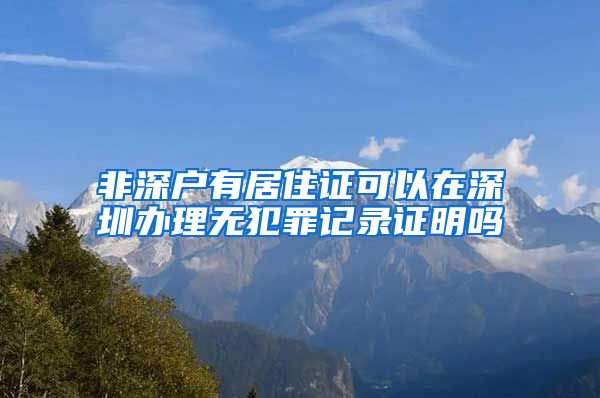 非深户有居住证可以在深圳办理无犯罪记录证明吗