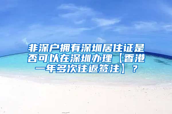 非深户拥有深圳居住证是否可以在深圳办理【香港一年多次往返签注】？