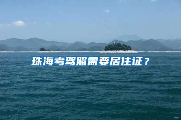 珠海考驾照需要居住证？