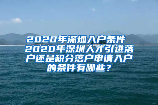 2020年深圳入户条件 2020年深圳人才引进落户还是积分落户申请入户的条件有哪些？