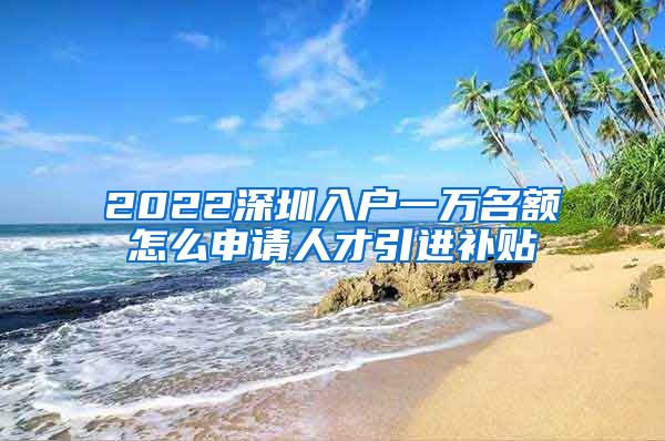 2022深圳入户一万名额怎么申请人才引进补贴