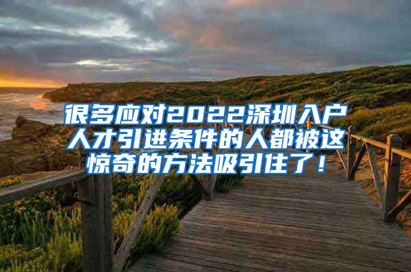 很多应对2022深圳入户人才引进条件的人都被这惊奇的方法吸引住了！