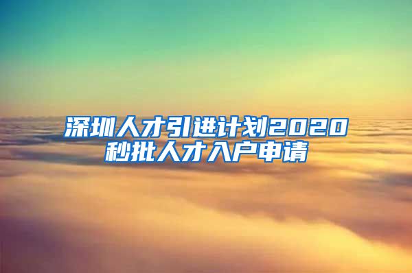 深圳人才引进计划2020秒批人才入户申请