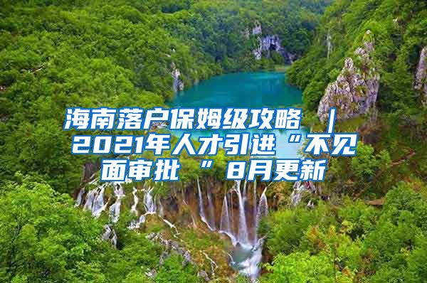 海南落户保姆级攻略 ｜ 2021年人才引进“不见面审批 ”8月更新