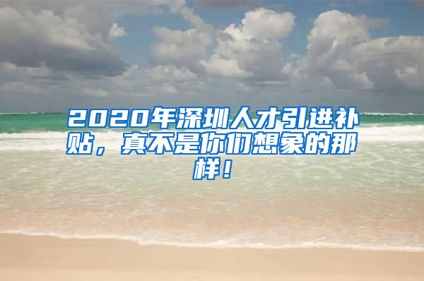 2020年深圳人才引进补贴，真不是你们想象的那样！