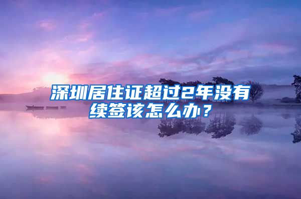 深圳居住证超过2年没有续签该怎么办？