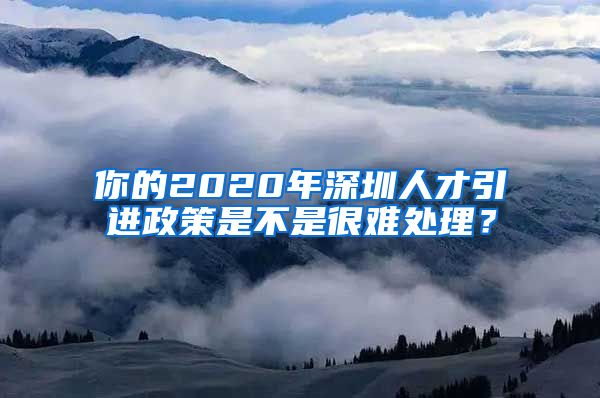 你的2020年深圳人才引进政策是不是很难处理？