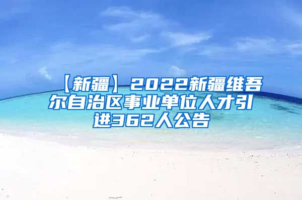 【新疆】2022新疆维吾尔自治区事业单位人才引进362人公告