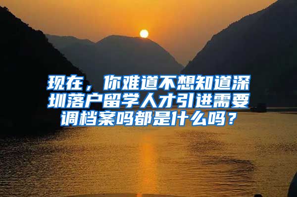 现在，你难道不想知道深圳落户留学人才引进需要调档案吗都是什么吗？