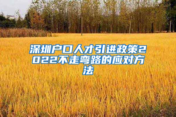 深圳户口人才引进政策2022不走弯路的应对方法