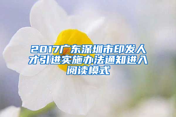 2017广东深圳市印发人才引进实施办法通知进入阅读模式