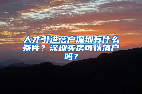 人才引进落户深圳有什么条件？深圳买房可以落户吗？