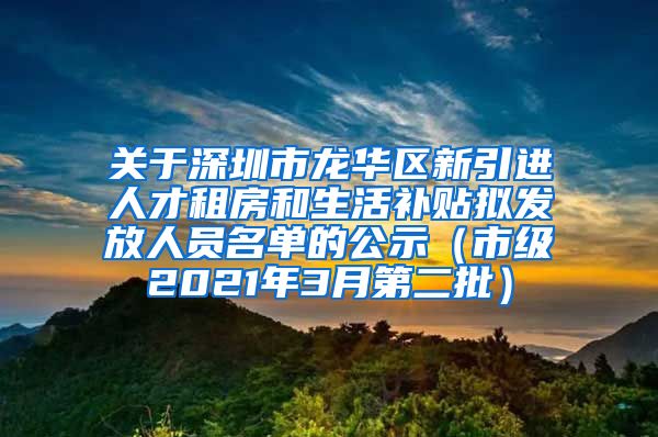 关于深圳市龙华区新引进人才租房和生活补贴拟发放人员名单的公示（市级2021年3月第二批）