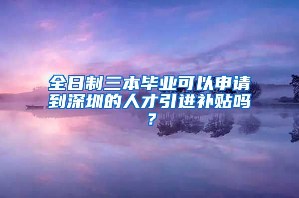 全日制三本毕业可以申请到深圳的人才引进补贴吗？