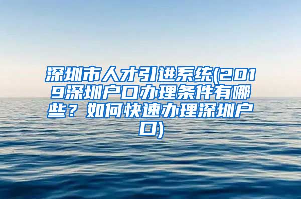 深圳市人才引进系统(2019深圳户口办理条件有哪些？如何快速办理深圳户口)