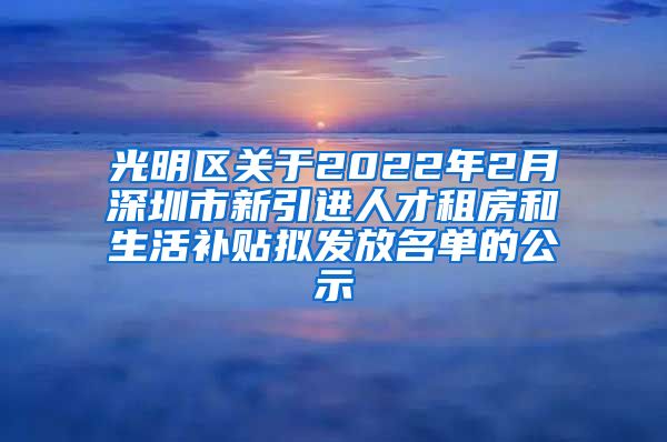 光明区关于2022年2月深圳市新引进人才租房和生活补贴拟发放名单的公示