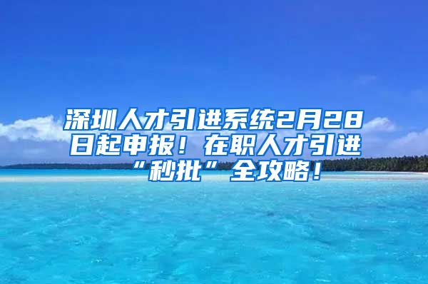 深圳人才引进系统2月28日起申报！在职人才引进“秒批”全攻略！