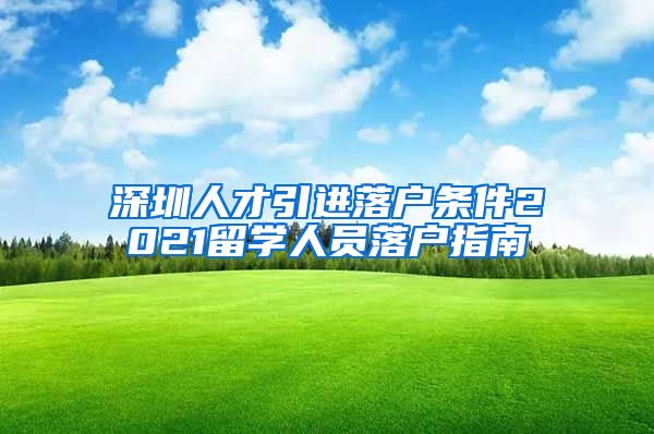 深圳人才引进落户条件2021留学人员落户指南