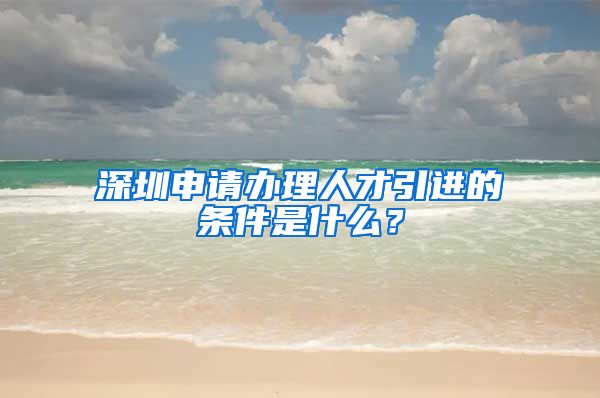 深圳申请办理人才引进的条件是什么？