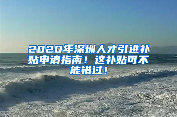 2020年深圳人才引进补贴申请指南！这补贴可不能错过！